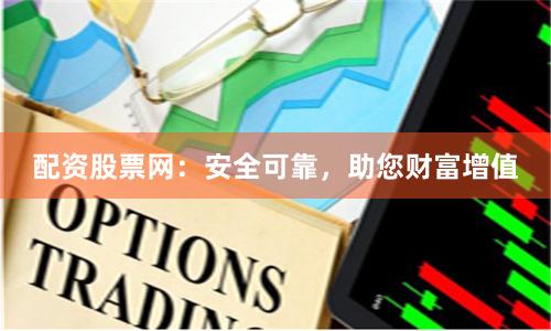配资股票网：安全可靠，助您财富增值