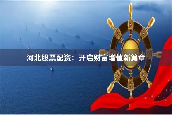 河北股票配资：开启财富增值新篇章