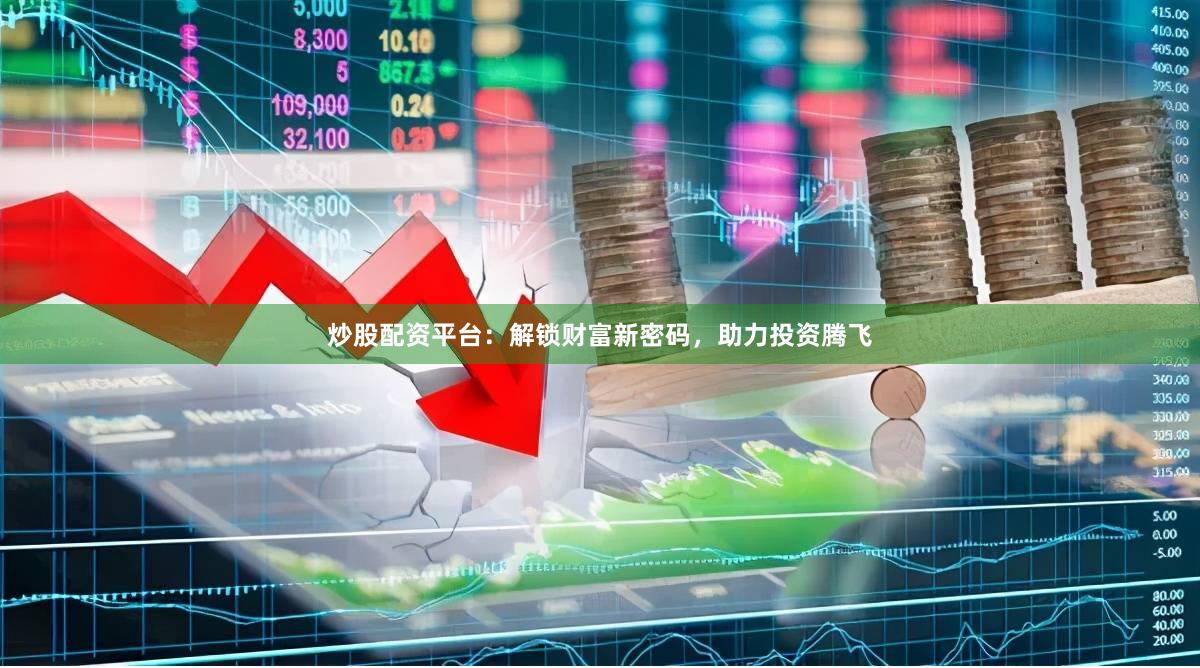 炒股配资平台：解锁财富新密码，助力投资腾飞