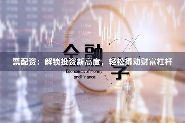 票配资：解锁投资新高度，轻松撬动财富杠杆
