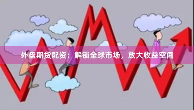 外盘期货配资：解锁全球市场，放大收益空间
