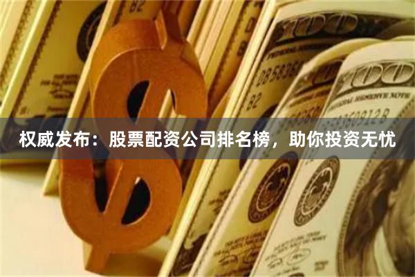 权威发布：股票配资公司排名榜，助你投资无忧