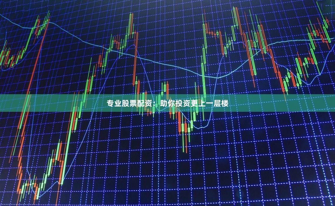 专业股票配资：助你投资更上一层楼