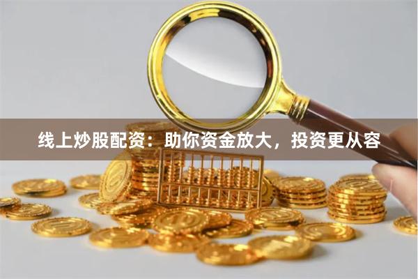 线上炒股配资：助你资金放大，投资更从容