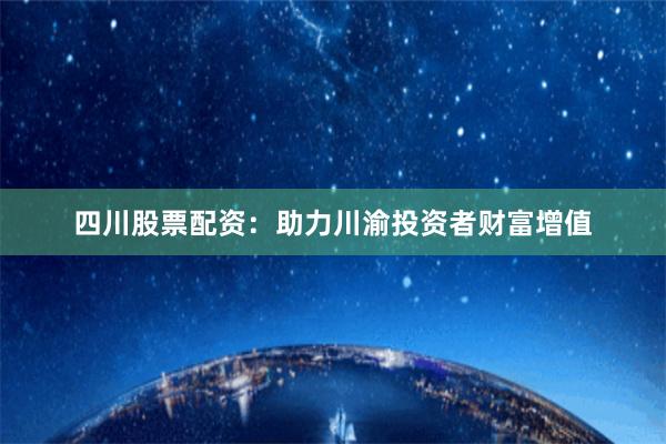 四川股票配资：助力川渝投资者财富增值
