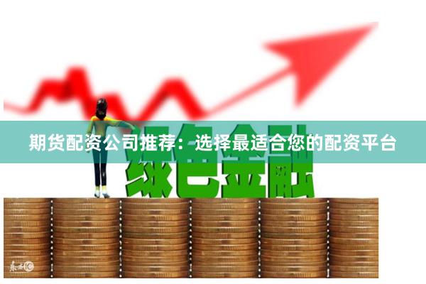 期货配资公司推荐：选择最适合您的配资平台