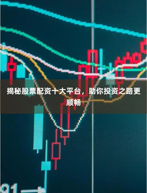 揭秘股票配资十大平台，助你投资之路更顺畅