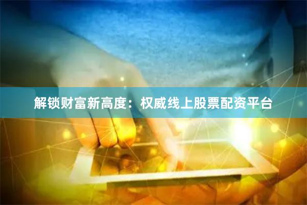 解锁财富新高度：权威线上股票配资平台