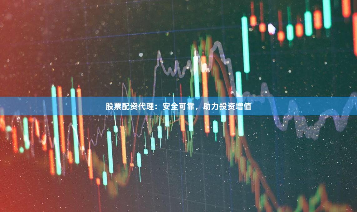 股票配资代理：安全可靠，助力投资增值