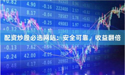 配资炒股必选网站：安全可靠，收益翻倍