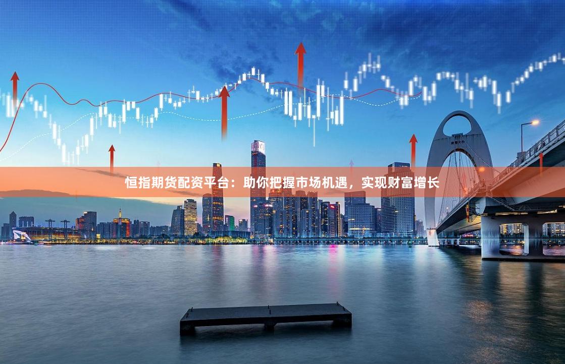 恒指期货配资平台：助你把握市场机遇，实现财富增长
