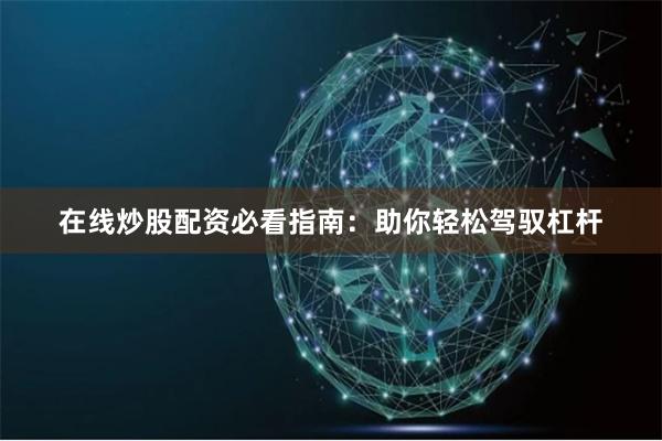 在线炒股配资必看指南：助你轻松驾驭杠杆