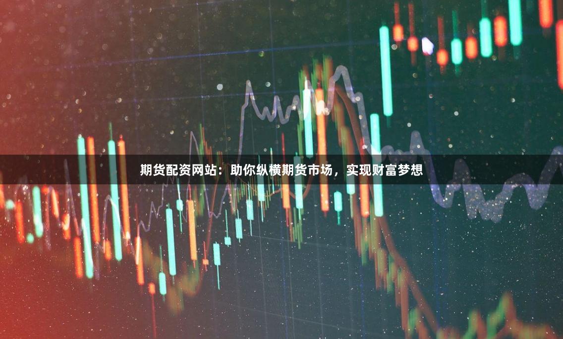 期货配资网站：助你纵横期货市场，实现财富梦想
