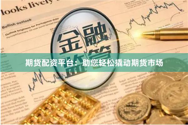 期货配资平台：助您轻松撬动期货市场