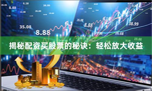 揭秘配资买股票的秘诀：轻松放大收益