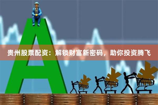 贵州股票配资：解锁财富新密码，助你投资腾飞