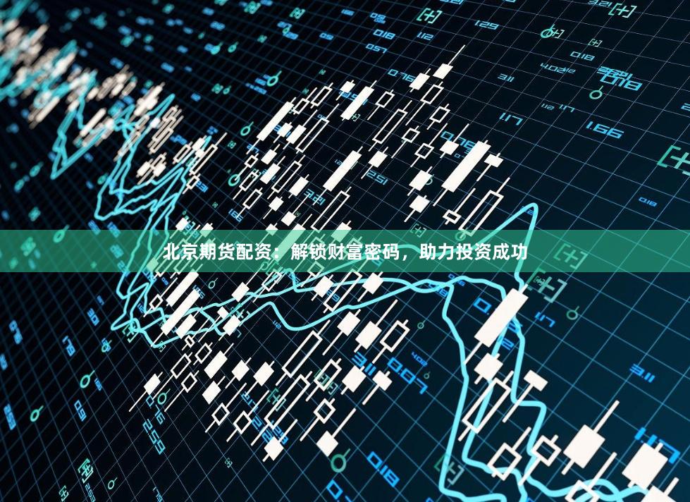 北京期货配资：解锁财富密码，助力投资成功