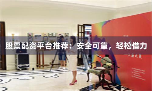 股票配资平台推荐：安全可靠，轻松借力