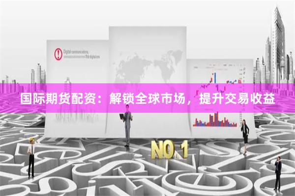 国际期货配资：解锁全球市场，提升交易收益