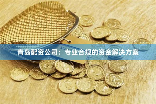 青岛配资公司：专业合规的资金解决方案