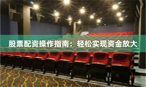 股票配资操作指南：轻松实现资金放大