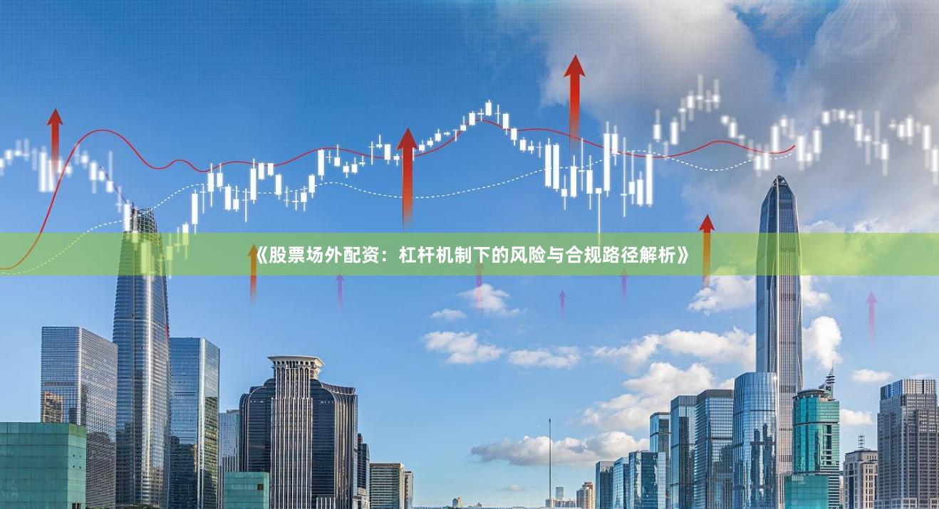 《股票场外配资：杠杆机制下的风险与合规路径解析》
