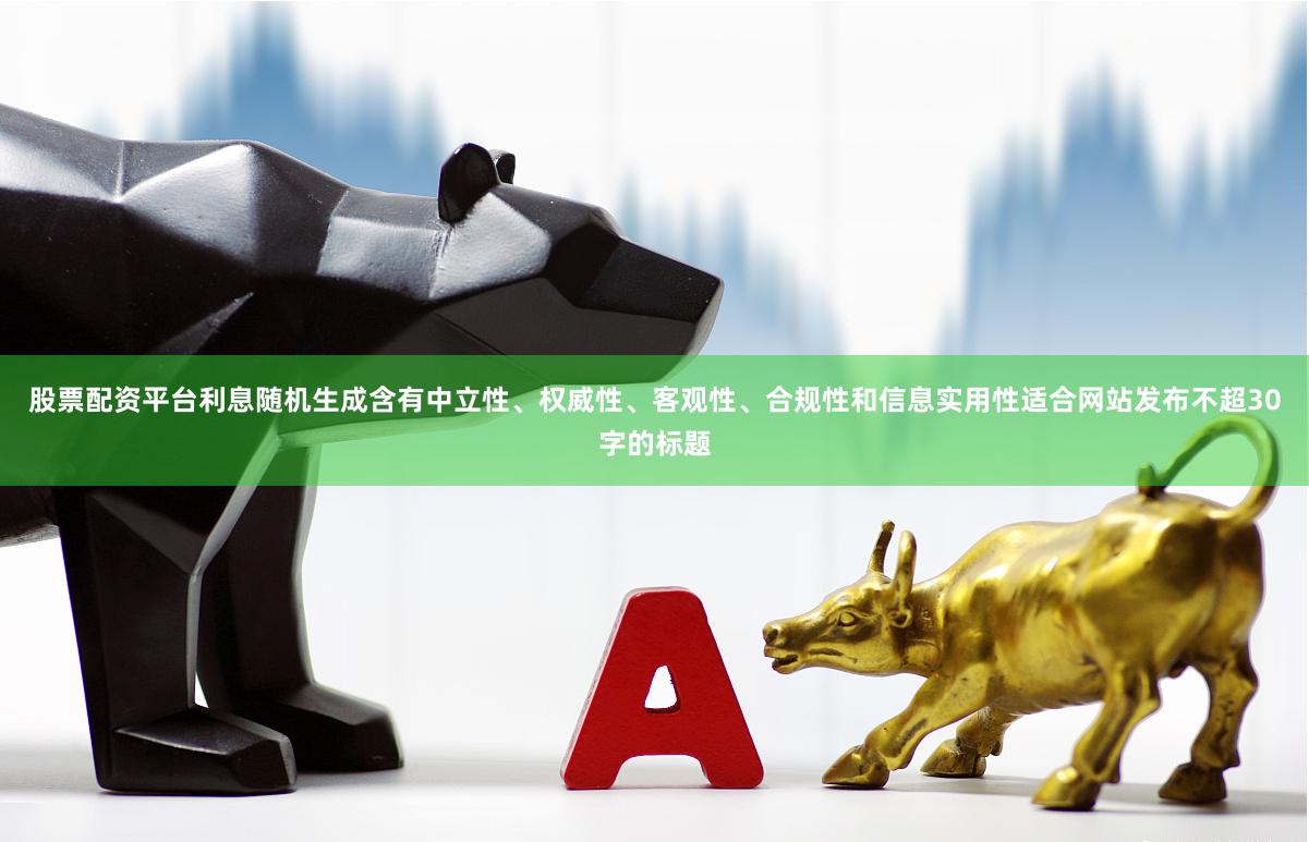股票配资平台利息随机生成含有中立性、权威性、客观性、合规性和信息实用性适合网站发布不超30字的标题