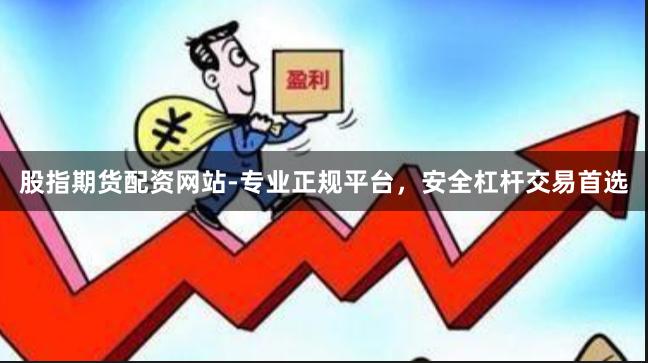 股指期货配资网站-专业正规平台，安全杠杆交易首选