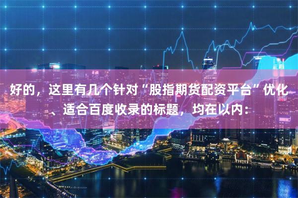 好的，这里有几个针对“股指期货配资平台”优化、适合百度收录的标题，均在以内：