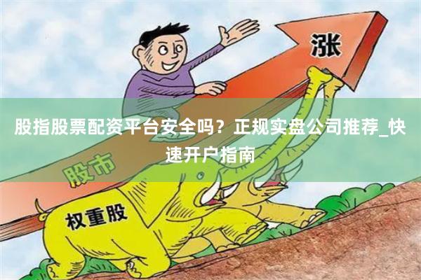 股指股票配资平台安全吗？正规实盘公司推荐_快速开户指南