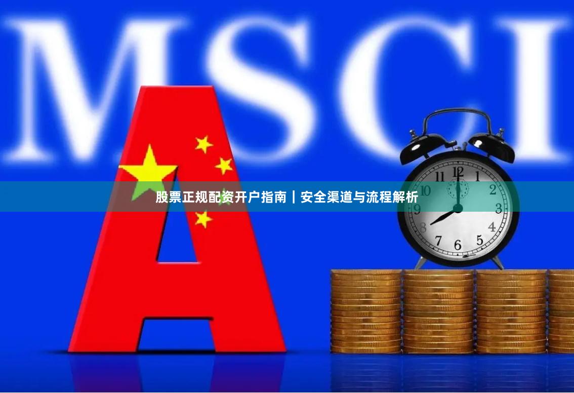 股票正规配资开户指南｜安全渠道与流程解析