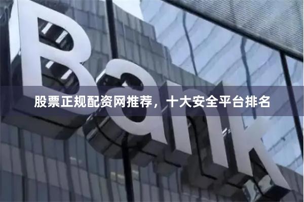 股票正规配资网推荐，十大安全平台排名
