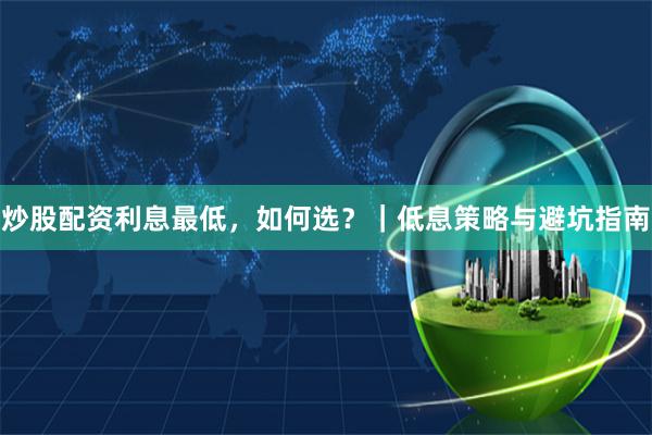 炒股配资利息最低，如何选？｜低息策略与避坑指南